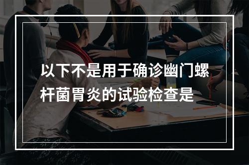 以下不是用于确诊幽门螺杆菌胃炎的试验检查是