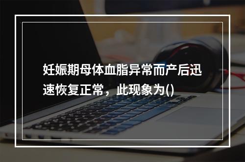 妊娠期母体血脂异常而产后迅速恢复正常，此现象为()