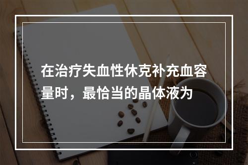 在治疗失血性休克补充血容量时，最恰当的晶体液为