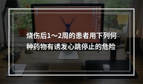 烧伤后1～2周的患者用下列何种药物有诱发心跳停止的危险