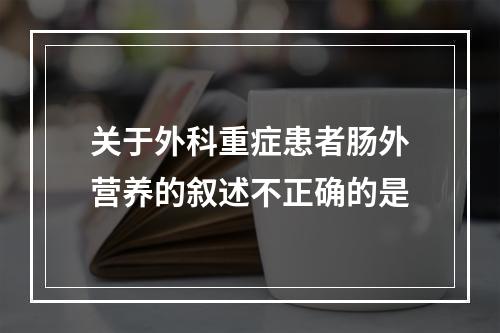 关于外科重症患者肠外营养的叙述不正确的是