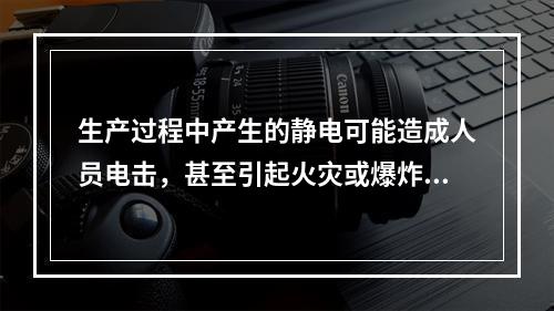 生产过程中产生的静电可能造成人员电击，甚至引起火灾或爆炸。静