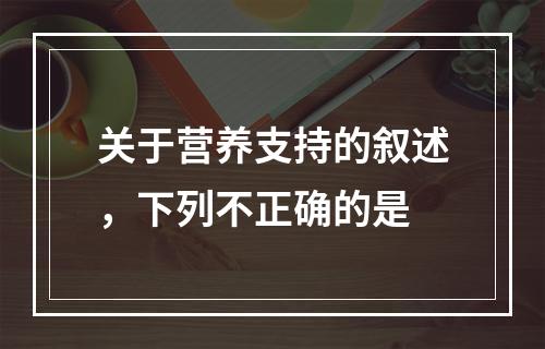 关于营养支持的叙述，下列不正确的是