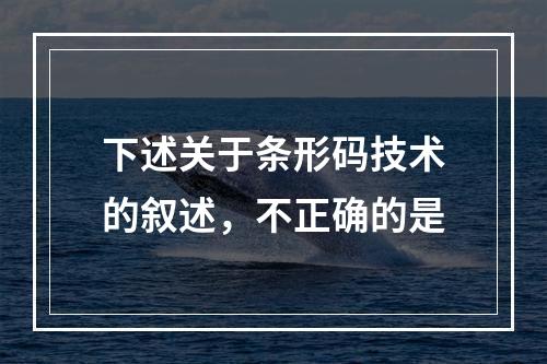 下述关于条形码技术的叙述，不正确的是