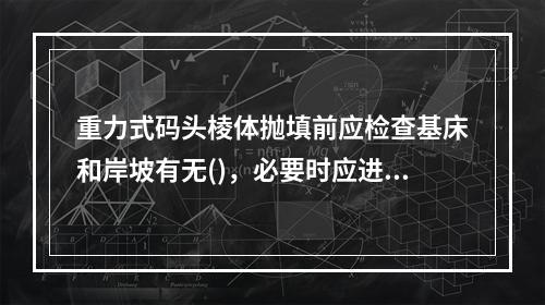 重力式码头棱体抛填前应检查基床和岸坡有无()，必要时应进行清