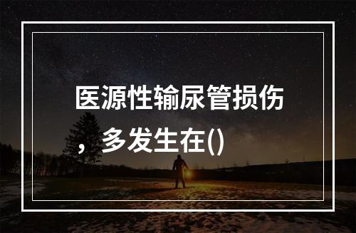 医源性输尿管损伤，多发生在()