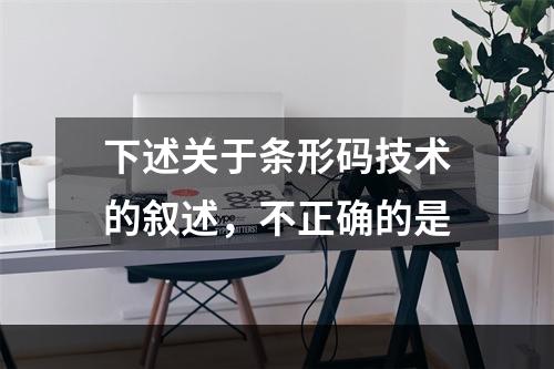 下述关于条形码技术的叙述，不正确的是