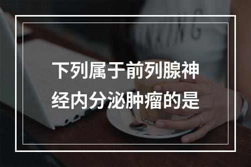 下列属于前列腺神经内分泌肿瘤的是