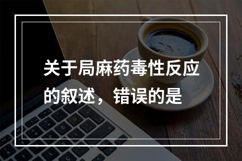 关于局麻药毒性反应的叙述，错误的是