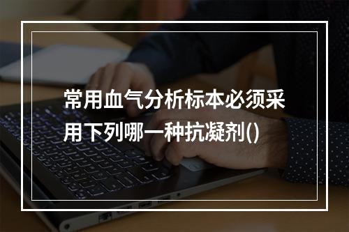 常用血气分析标本必须采用下列哪一种抗凝剂()