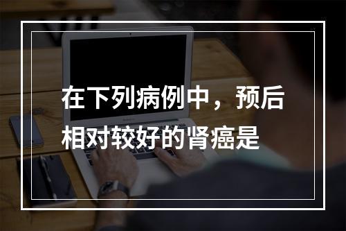 在下列病例中，预后相对较好的肾癌是