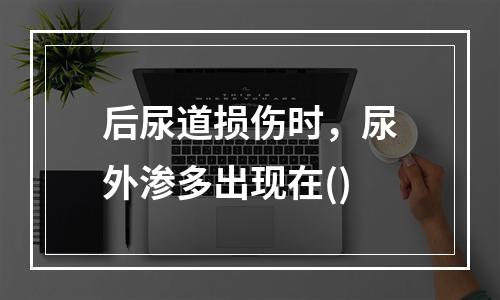 后尿道损伤时，尿外渗多出现在()