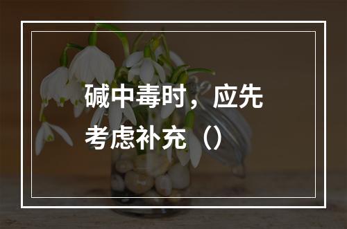 碱中毒时，应先考虑补充（）