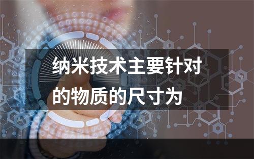 纳米技术主要针对的物质的尺寸为