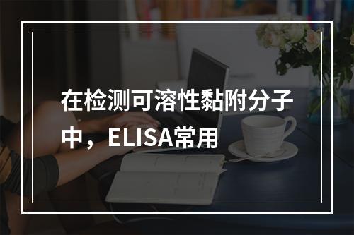 在检测可溶性黏附分子中，ELISA常用