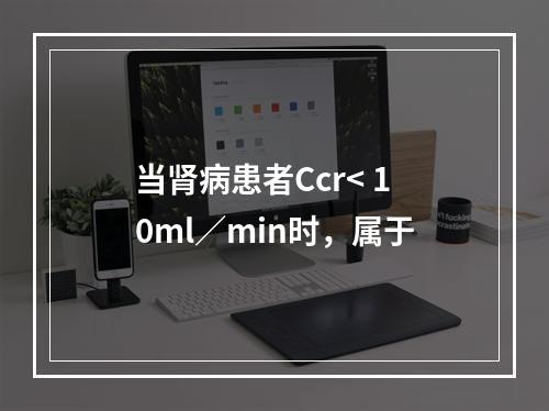 当肾病患者Ccr< 10ml／min时，属于