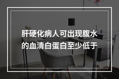 肝硬化病人可出现腹水的血清白蛋白至少低于