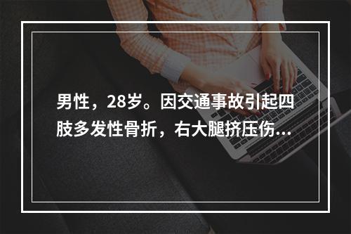 男性，28岁。因交通事故引起四肢多发性骨折，右大腿挤压伤。送