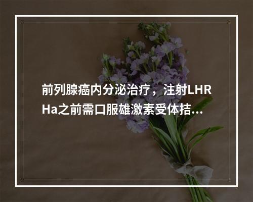 前列腺癌内分泌治疗，注射LHRHa之前需口服雄激素受体拮抗剂