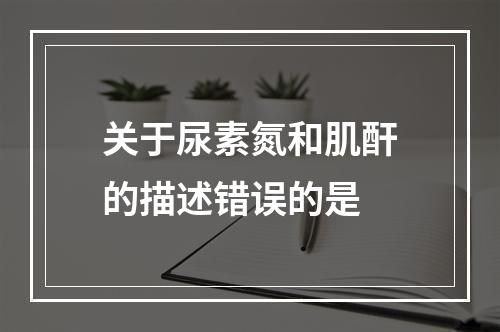 关于尿素氮和肌酐的描述错误的是