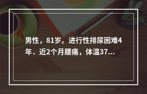 男性，81岁。进行性排尿困难4年．近2个月腰痛，体温37～3