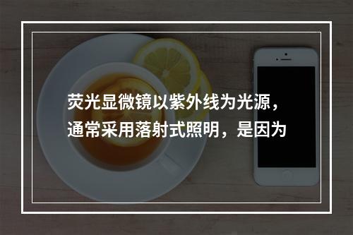 荧光显微镜以紫外线为光源，通常采用落射式照明，是因为