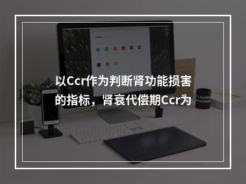 以Ccr作为判断肾功能损害的指标，肾衰代偿期Ccr为