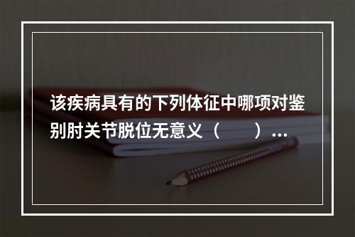 该疾病具有的下列体征中哪项对鉴别肘关节脱位无意义（　　）。