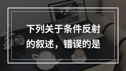 下列关于条件反射的叙述，错误的是