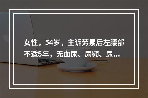 女性，54岁，主诉劳累后左腰部不适5年，无血尿、尿频、尿急和