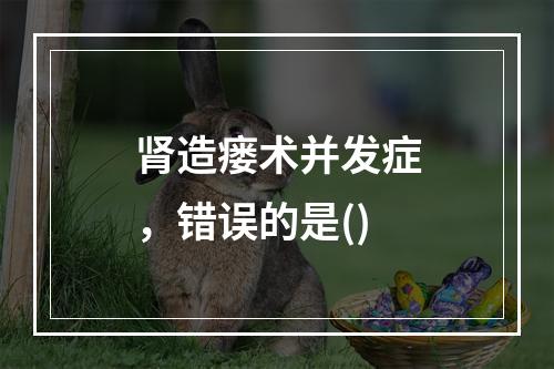 肾造瘘术并发症，错误的是()