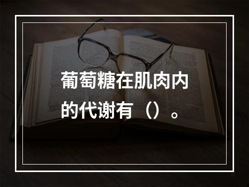 葡萄糖在肌肉内的代谢有（）。