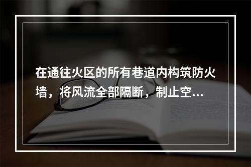 在通往火区的所有巷道内构筑防火墙，将风流全部隔断，制止空气的