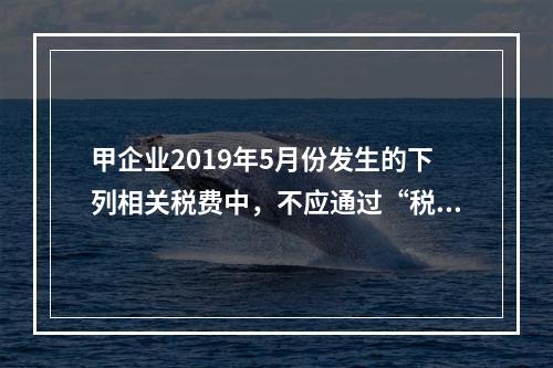 甲企业2019年5月份发生的下列相关税费中，不应通过“税金及