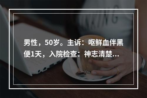 男性，50岁。主诉：呕鲜血伴黑便1天，入院检查：神志清楚，有