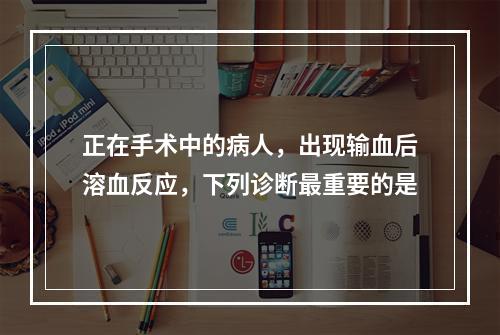 正在手术中的病人，出现输血后溶血反应，下列诊断最重要的是