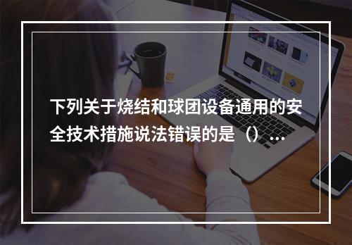 下列关于烧结和球团设备通用的安全技术措施说法错误的是（）。