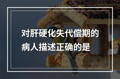 对肝硬化失代偿期的病人描述正确的是