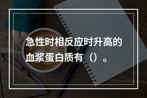 急性时相反应时升高的血浆蛋白质有（）。