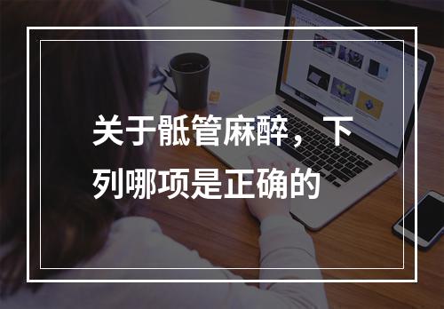 关于骶管麻醉，下列哪项是正确的