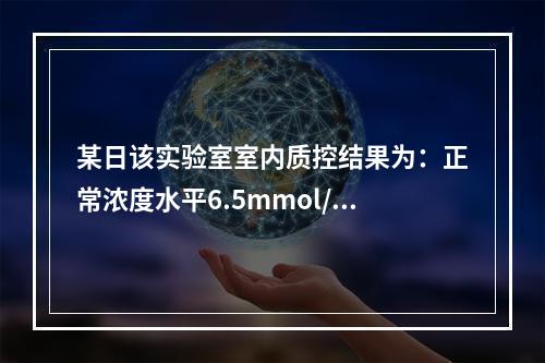 某日该实验室室内质控结果为：正常浓度水平6.5mmol/L，