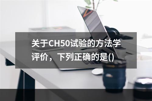 关于CH50试验的方法学评价，下列正确的是()