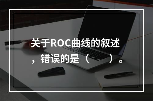 关于ROC曲线的叙述，错误的是（　　）。