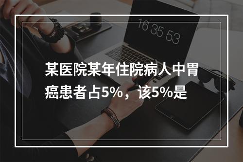 某医院某年住院病人中胃癌患者占5%，该5%是