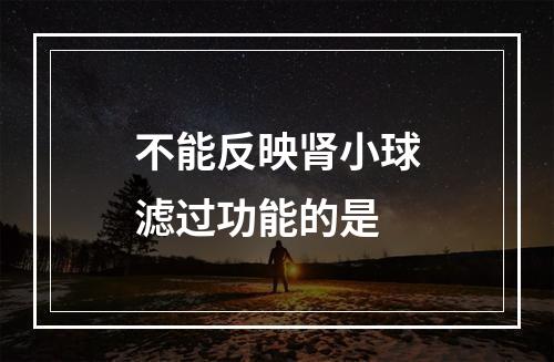 不能反映肾小球滤过功能的是