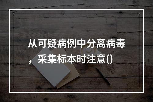 从可疑病例中分离病毒，采集标本时注意()