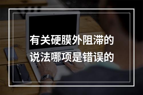 有关硬膜外阻滞的说法哪项是错误的