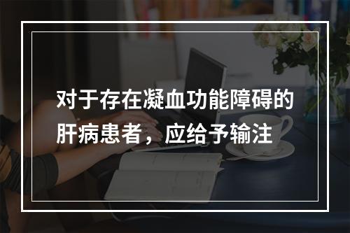 对于存在凝血功能障碍的肝病患者，应给予输注