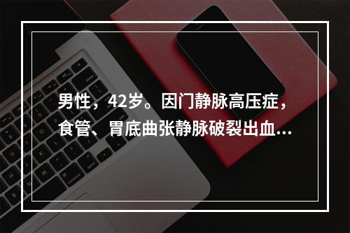 男性，42岁。因门静脉高压症，食管、胃底曲张静脉破裂出血引起