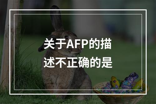 关于AFP的描述不正确的是